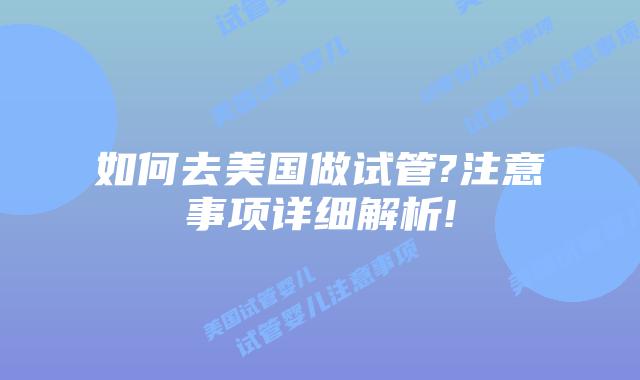 如何去美国做试管?注意事项详细解析!