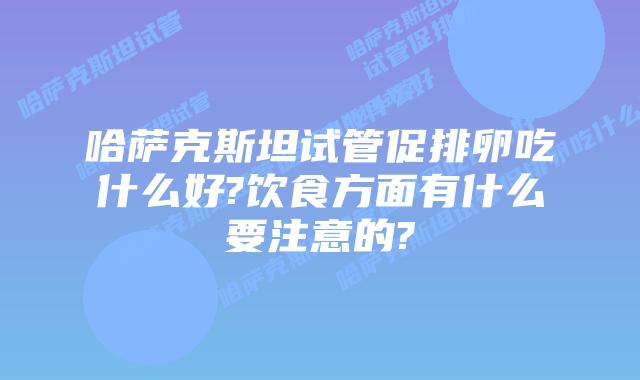 哈萨克斯坦试管促排卵吃什么好?饮食方面有什么要注意的?