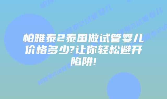 帕雅泰2泰国做试管婴儿价格多少?让你轻松避开陷阱!