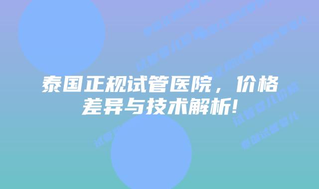 泰国正规试管医院，价格差异与技术解析!