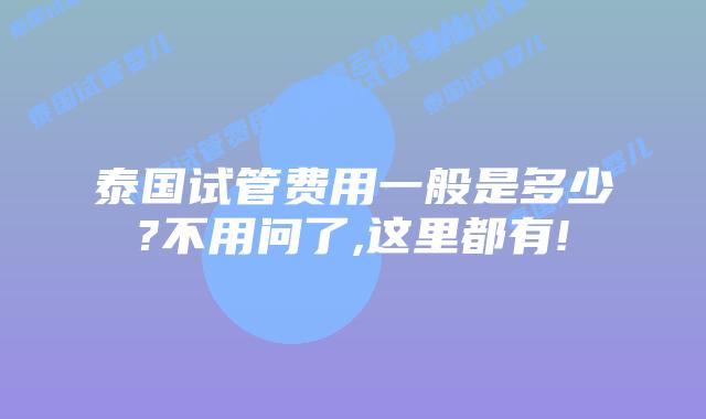 泰国试管费用一般是多少?不用问了,这里都有!