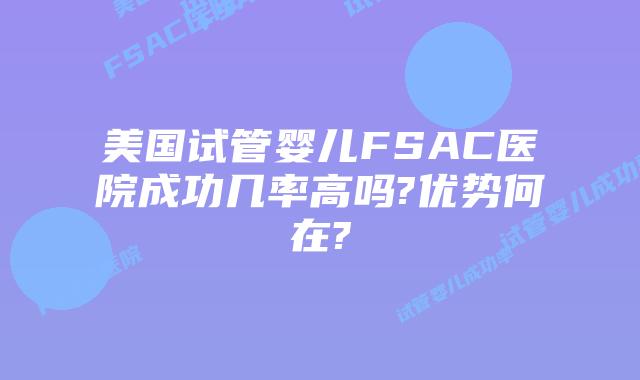 美国试管婴儿FSAC医院成功几率高吗?优势何在?
