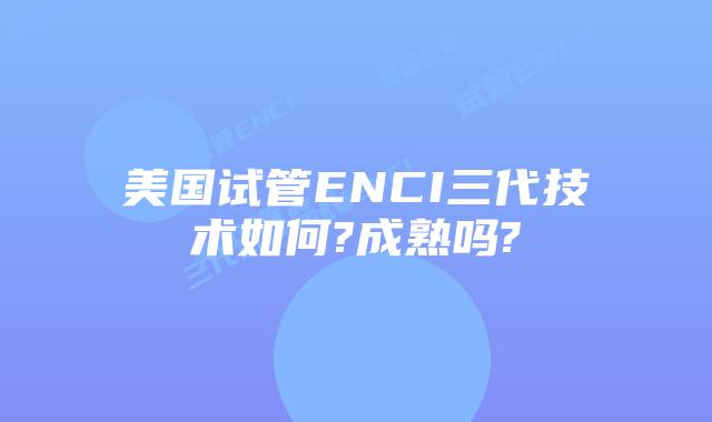 美国试管ENCI三代技术如何?成熟吗?