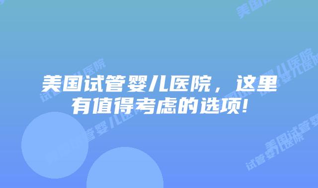 美国试管婴儿医院，这里有值得考虑的选项!