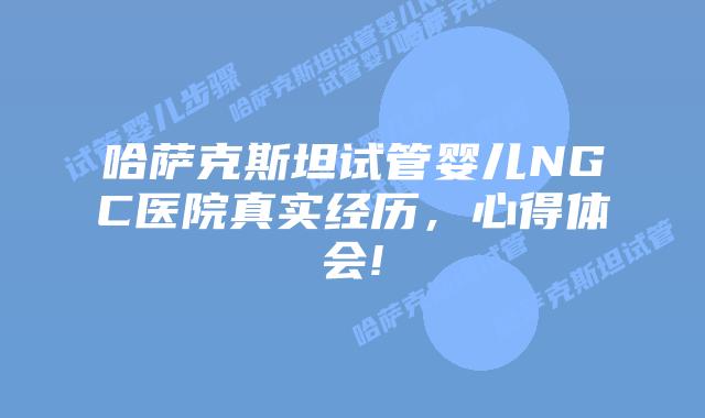 哈萨克斯坦试管婴儿NGC医院真实经历,心得体会!