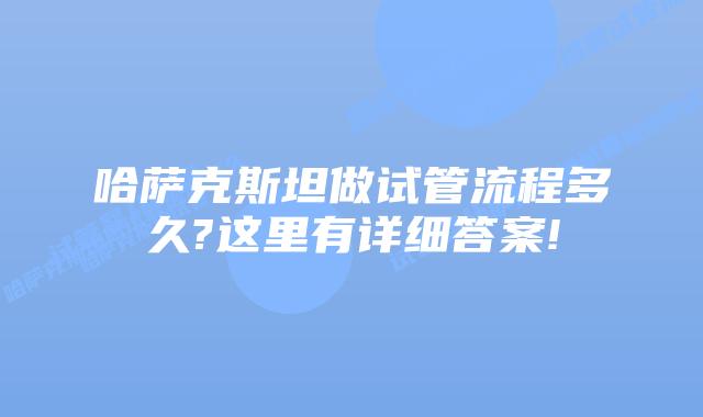 哈萨克斯坦做试管流程多久?这里有详细答案!