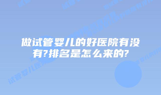 做试管婴儿的好医院有没有?排名是怎么来的?