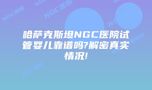 哈萨克斯坦NGC医院试管婴儿靠谱吗?解密真实情况!