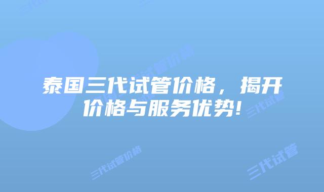 泰国三代试管价格,揭开价格与服务优势!