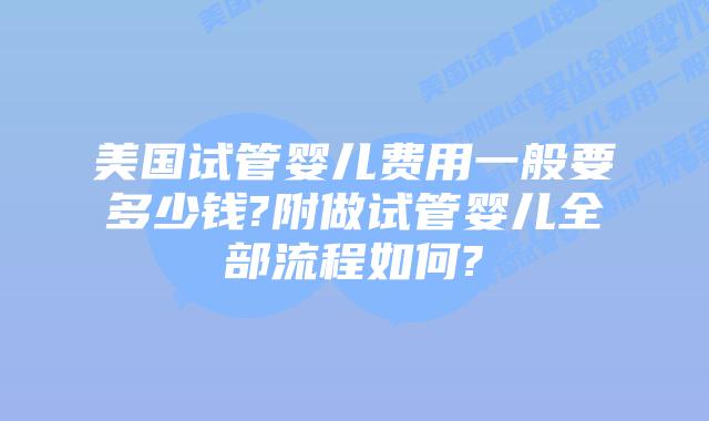 美国试管婴儿费用一般要多少钱?附做试管婴儿全部流程如何?