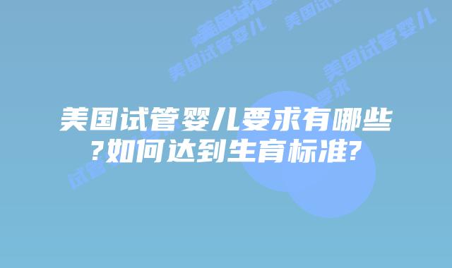 美国试管婴儿要求有哪些?如何达到生育标准?