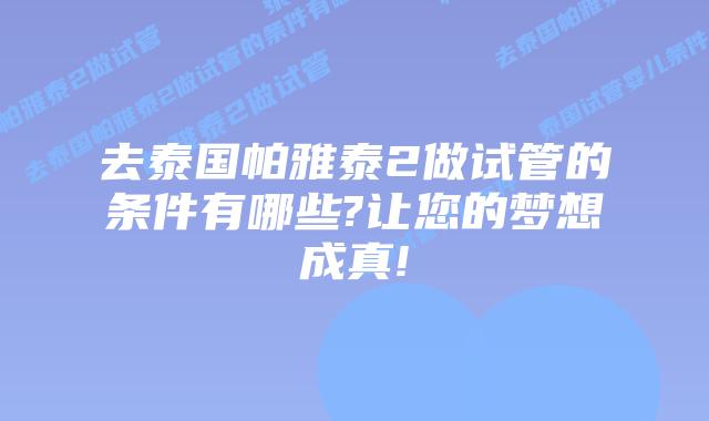 去泰国帕雅泰2做试管的条件有哪些?让您的梦想成真!