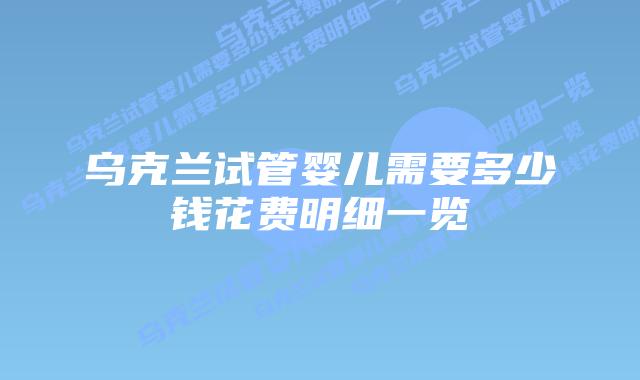 乌克兰试管婴儿需要多少钱花费明细一览