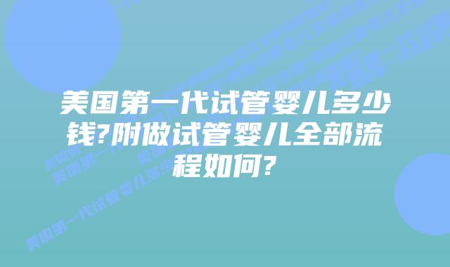 美国第一代试管婴儿多少钱?附做试管婴儿全部流程如何?