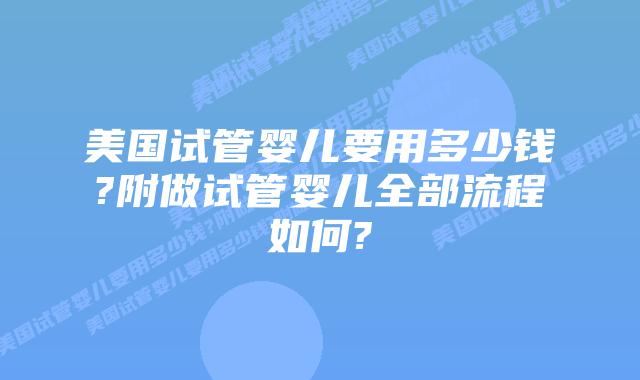 美国试管婴儿要用多少钱?附做试管婴儿全部流程如何?