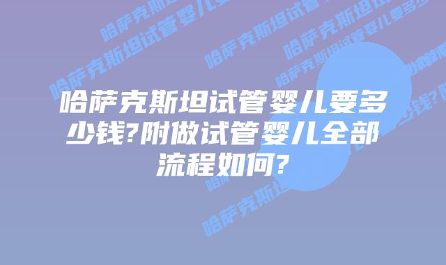 哈萨克斯坦试管婴儿要多少钱?附做试管婴儿全部流程如何?