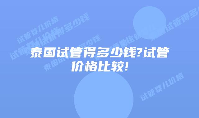 泰国试管得多少钱?试管价格比较!