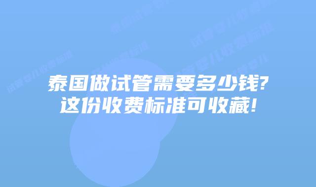 泰国做试管需要多少钱?这份收费标准可收藏!