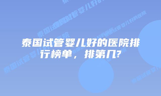泰国试管婴儿好的医院排行榜单,排第几?