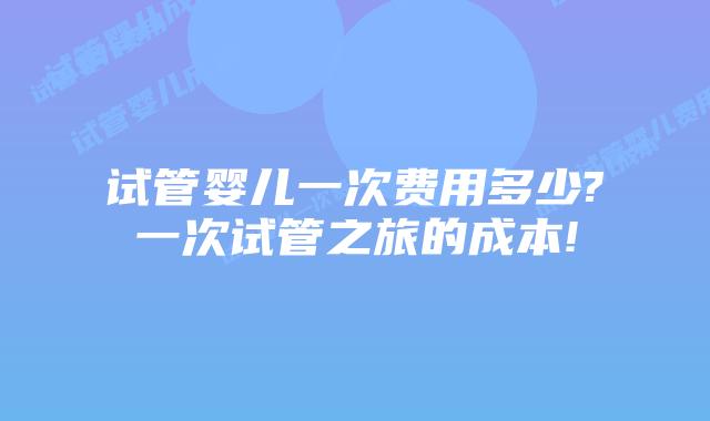 试管婴儿一次费用多少?一次试管之旅的成本!
