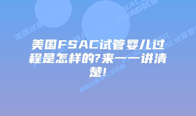 美国FSAC试管婴儿过程是怎样的?来一一讲清楚!