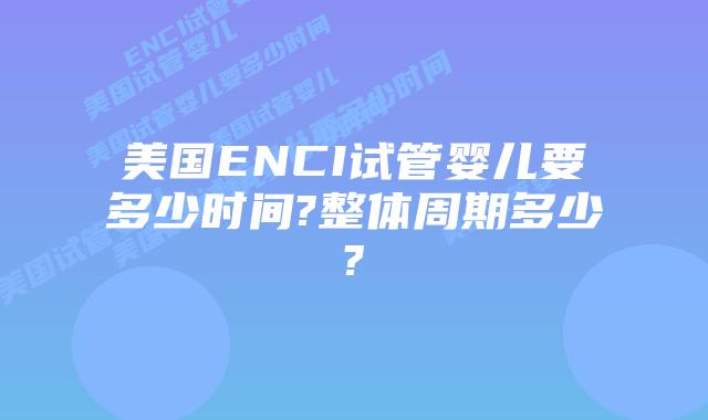 美国ENCI试管婴儿要多少时间?整体周期多少?