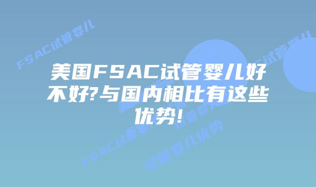 美国FSAC试管婴儿好不好?与国内相比有这些优势!