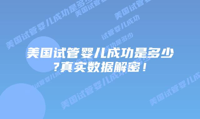 美国试管婴儿成功是多少?真实数据解密!