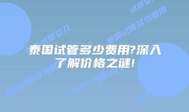 泰国试管多少费用?深入了解价格之谜!