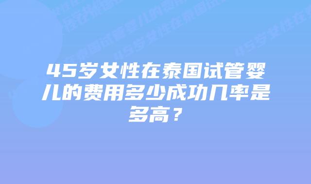 45岁女性在泰国试管婴儿的费用多少成功几率是多高?