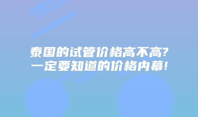泰国的试管价格高不高?一定要知道的价格内幕!