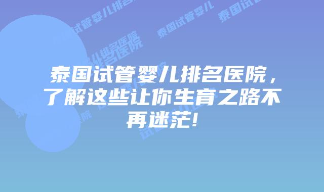 泰国试管婴儿排名医院，了解这些让你生育之路不再迷茫!