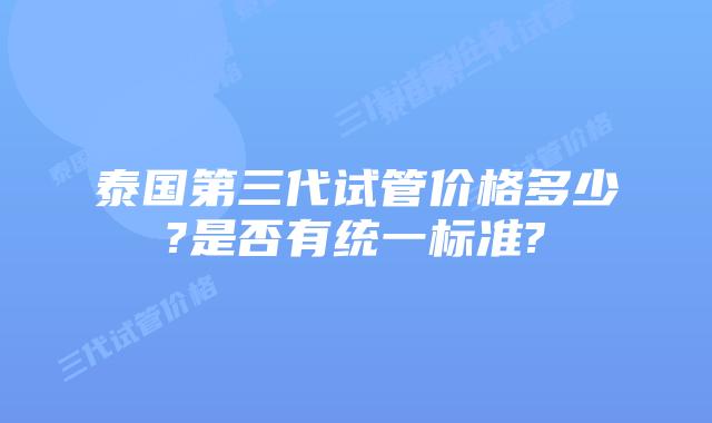 泰国第三代试管价格多少?是否有统一标准?