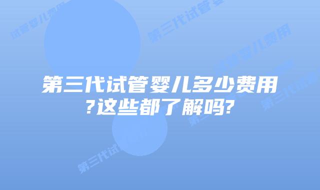 第三代试管婴儿多少费用?这些都了解吗?