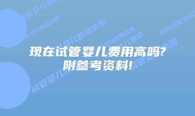 现在试管婴儿费用高吗?附参考资料!
