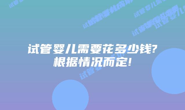 试管婴儿需要花多少钱?根据情况而定!