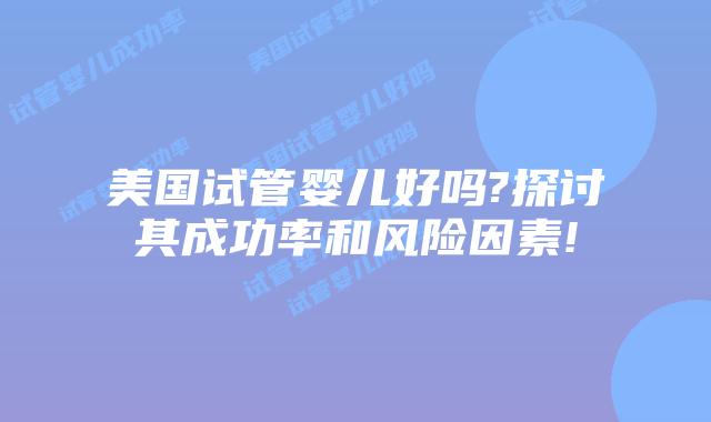 美国试管婴儿好吗?探讨其成功率和风险因素!