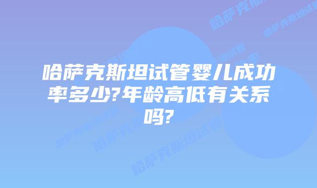哈萨克斯坦试管婴儿成功率多少?年龄高低有关系吗?