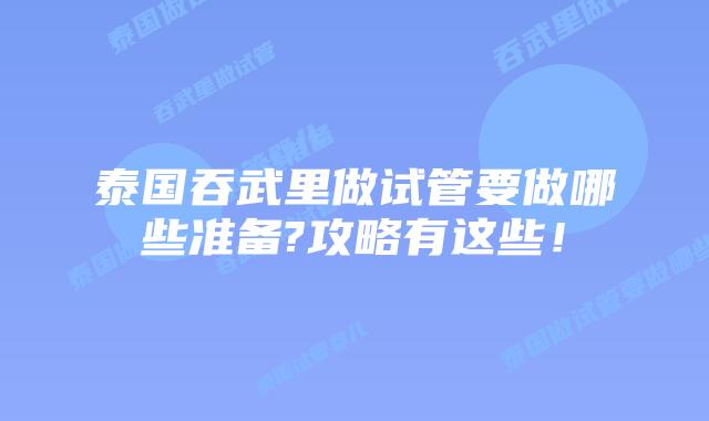 泰国吞武里做试管要做哪些准备?攻略有这些！