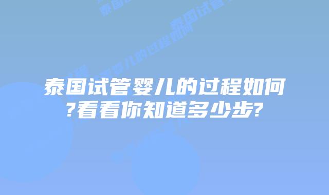 泰国试管婴儿的过程如何?看看你知道多少步?