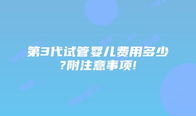 第3代试管婴儿费用多少?附注意事项!