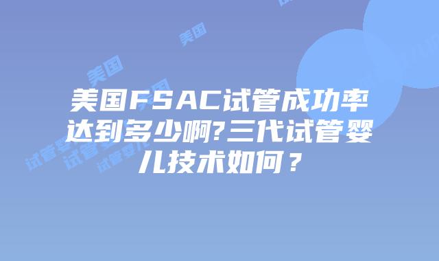 美国FSAC试管成功率达到多少啊?三代试管婴儿技术如何？