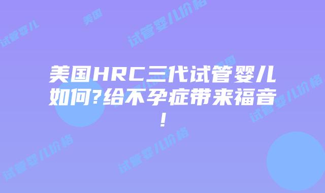美国HRC三代试管婴儿如何?给不孕症带来福音!