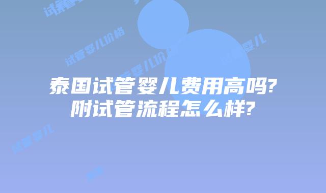 泰国试管婴儿费用高吗?附试管流程怎么样?