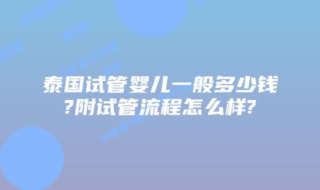 泰国试管婴儿一般多少钱?附试管流程怎么样?