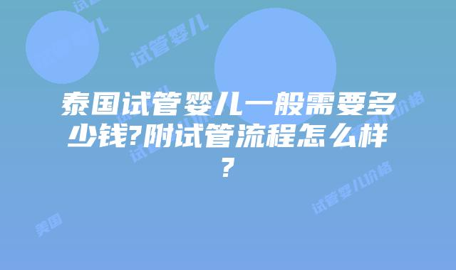 泰国试管婴儿一般需要多少钱?附试管流程怎么样?