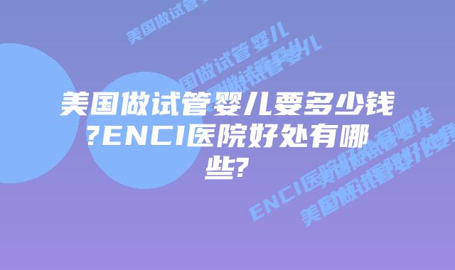 美国做试管婴儿要多少钱?ENCI医院好处有哪些?