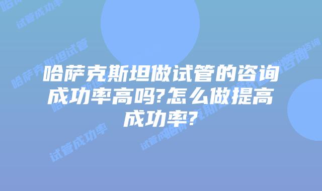 哈萨克斯坦做试管的咨询成功率高吗?怎么做提高成功率?