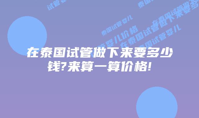 在泰国试管做下来要多少钱?来算一算价格!
