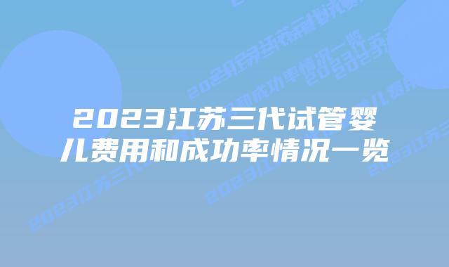 2023江苏三代试管婴儿费用和成功率情况一览